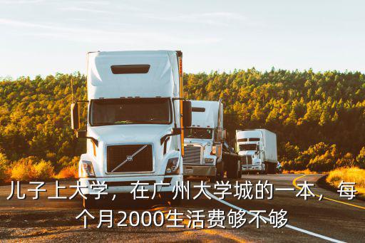 兒子上大學，在廣州大學城的一本，每個月2000生活費夠不夠