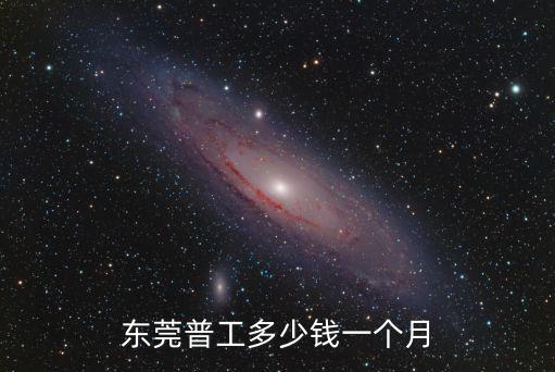 東莞新廠工資多少錢,東莞普工多少錢一個月