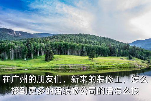 在廣州的朋友們，新來的裝修工，怎么接到更多的活裝修公司的活怎么接