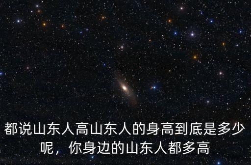 山東人普遍身高多少,為啥山東人個子普遍都高