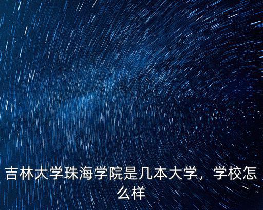 吉林大學(xué)珠海學(xué)院是幾本大學(xué)，學(xué)校怎么樣
