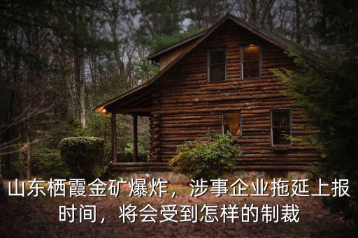 山東棲霞金礦爆炸，涉事企業拖延上報時間，將會受到怎樣的制裁