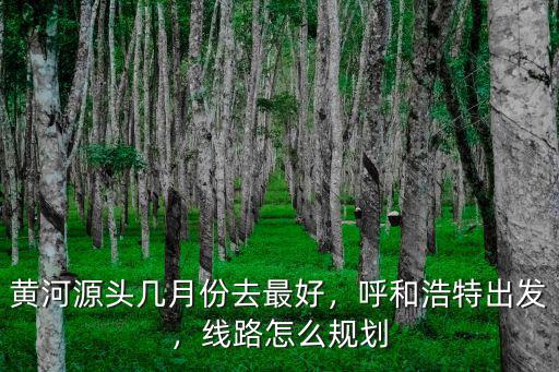 黃河源頭幾月份去最好，呼和浩特出發，線路怎么規劃