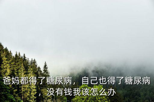 爸媽都得了糖尿病，自己也得了糖尿病，沒有錢我該怎么辦