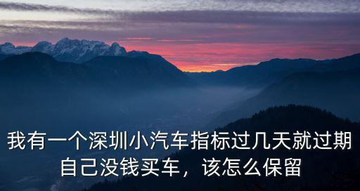 我有一個深圳小汽車指標過幾天就過期自己沒錢買車，該怎么保留