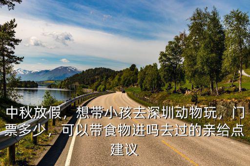 中秋放假，想帶小孩去深圳動物玩，門票多少，可以帶食物進嗎去過的親給點建議