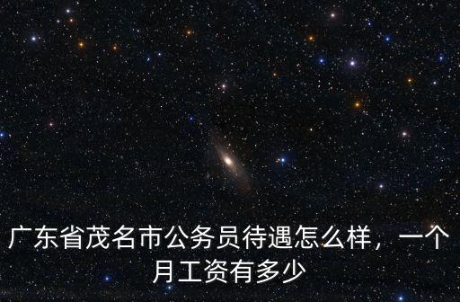 廣東省茂名市公務員待遇怎么樣，一個月工資有多少
