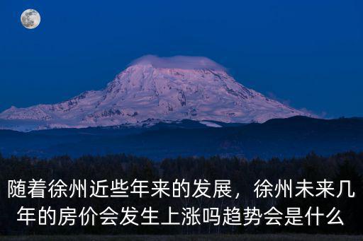隨著徐州近些年來的發展，徐州未來幾年的房價會發生上漲嗎趨勢會是什么