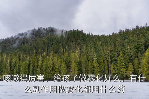 咳嗽得厲害，給孩子做霧化好么，有什么副作用做霧化都用什么藥