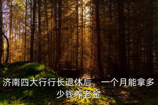 濟南四大行行長退休后，一個月能拿多少錢養老金