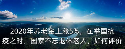 2020年養老金上漲5%，在舉國抗疫之時，國家不忘退休老人，如何評價