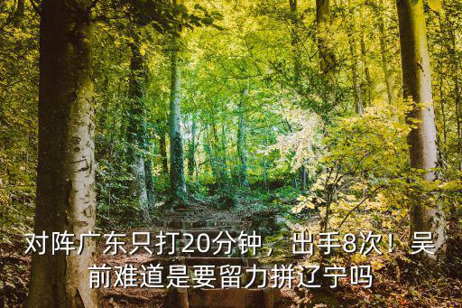 對陣廣東只打20分鐘，出手8次！吳前難道是要留力拼遼寧嗎