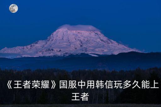 《王者榮耀》國服中用韓信玩多久能上王者