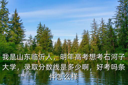我是山東臨沂人，明年高考想考石河子大學，錄取分數(shù)線是多少啊，好考嗎條件怎么樣
