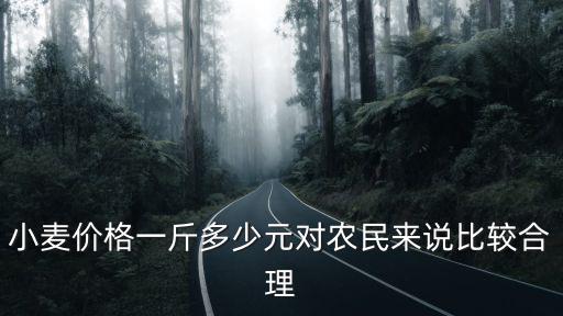 小麥價(jià)格一斤多少元對(duì)農(nóng)民來(lái)說(shuō)比較合理