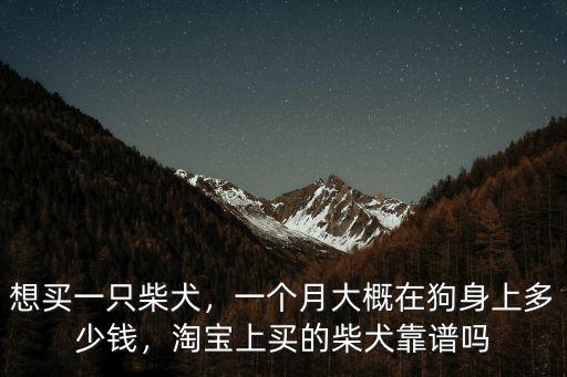 想買一只柴犬，一個月大概在狗身上多少錢，淘寶上買的柴犬靠譜嗎