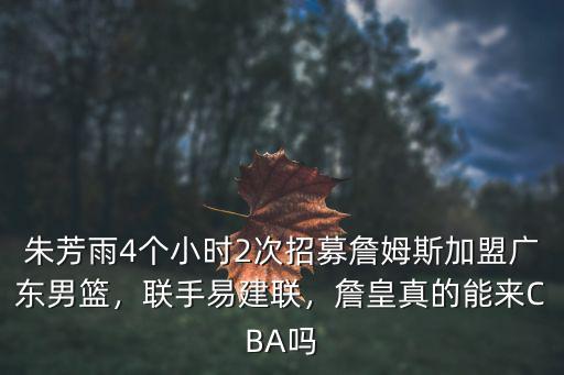 朱芳雨4個小時2次招募詹姆斯加盟廣東男籃，聯手易建聯，詹皇真的能來CBA嗎