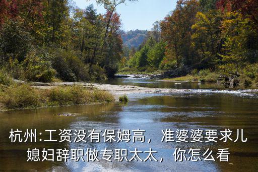 杭州:工資沒(méi)有保姆高，準(zhǔn)婆婆要求兒媳婦辭職做專職太太，你怎么看