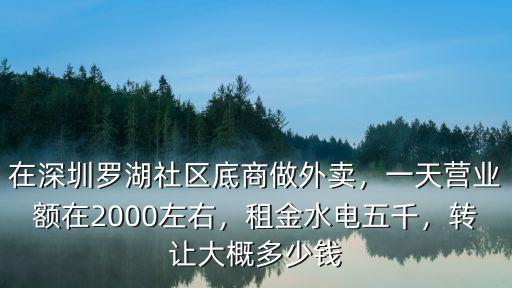 在深圳羅湖社區(qū)底商做外賣(mài)，一天營(yíng)業(yè)額在2000左右，租金水電五千，轉(zhuǎn)讓大概多少錢(qián)