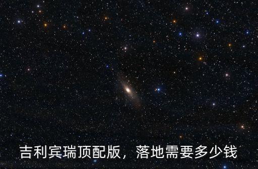 吉利賓瑞頂配版，落地需要多少錢