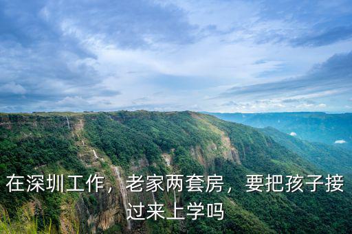 在深圳工作，老家兩套房，要把孩子接過來上學嗎