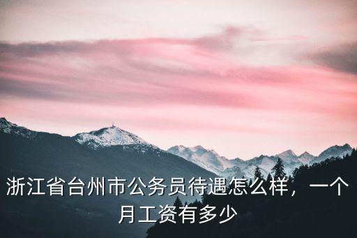 浙江省臺州市公務員待遇怎么樣，一個月工資有多少
