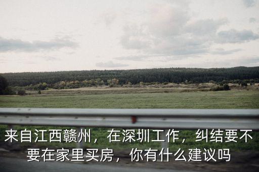 來自江西贛州，在深圳工作，糾結要不要在家里買房，你有什么建議嗎