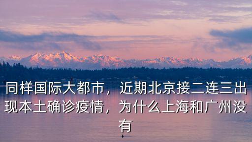 同樣國際大都市，近期北京接二連三出現本土確診疫情，為什么上海和廣州沒有