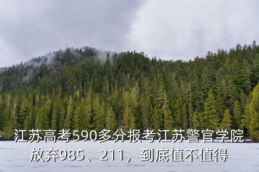 江蘇高考590多分報考江蘇警官學院放棄985、211，到底值不值得