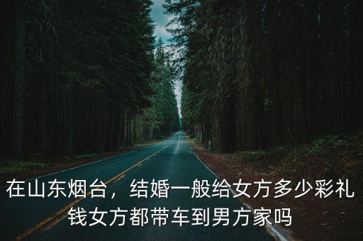 煙臺萊州結婚彩禮多少錢,結婚一般給女方多少彩禮錢
