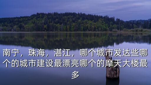 南寧，珠海，湛江，哪個城市發(fā)達些哪個的城市建設最漂亮哪個的摩天大樓最多