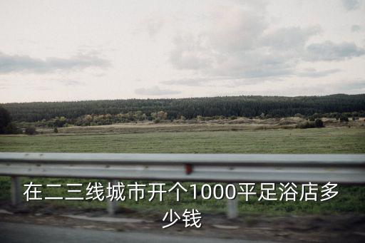 在二三線城市開個1000平足浴店多少錢