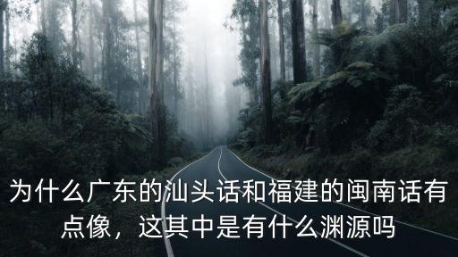 為什么廣東的汕頭話和福建的閩南話有點像，這其中是有什么淵源嗎