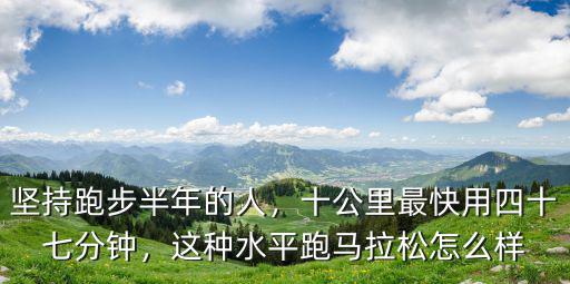 濰坊濱海馬拉松最快多少分,十公里最快用四十七分鐘
