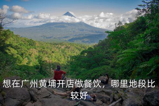 想在廣州黃埔開店做餐飲，哪里地段比較好