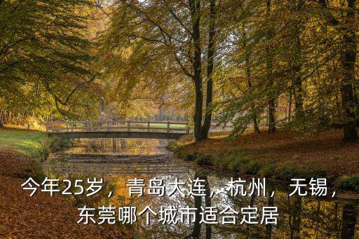 今年25歲，青島大連，杭州，無錫，東莞哪個城市適合定居