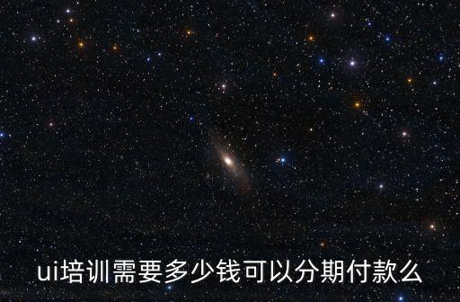 ui培訓需要多少錢可以分期付款么