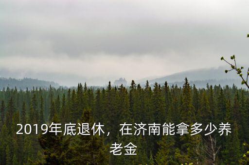 2019年底退休，在濟南能拿多少養老金