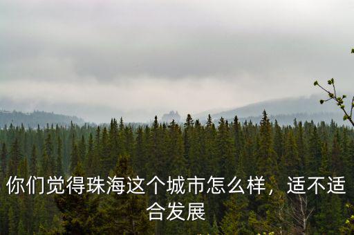 珠海大山勞務(wù)怎么樣,珠海的房?jī)r(jià)怎么樣