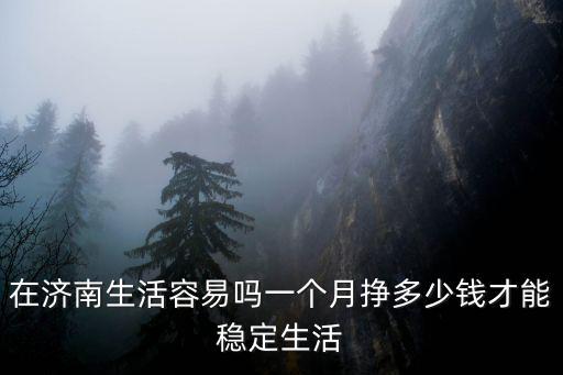在濟南生活容易嗎一個月掙多少錢才能穩定生活