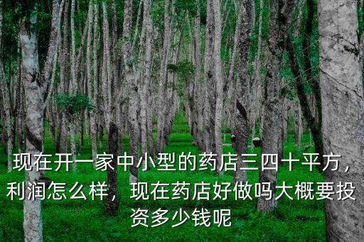 現(xiàn)在開一家中小型的藥店三四十平方，利潤(rùn)怎么樣，現(xiàn)在藥店好做嗎大概要投資多少錢呢