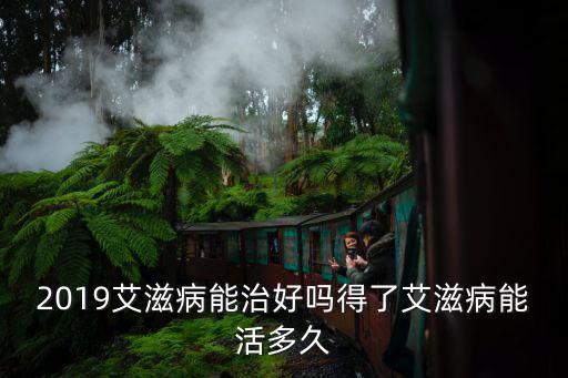 2019艾滋病能治好嗎得了艾滋病能活多久