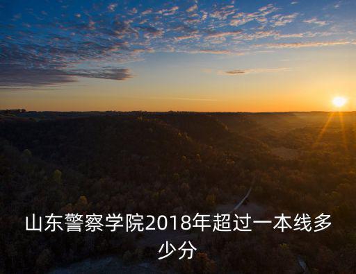 山東警察學(xué)院2018年超過一本線多少分