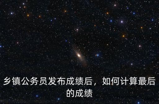 鄉鎮公務員發布成績后，如何計算最后的成績