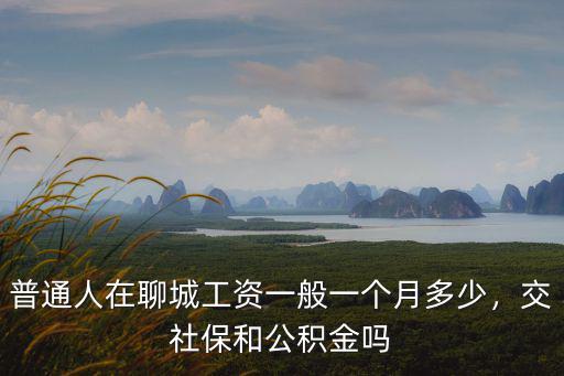 普通人在聊城工資一般一個月多少，交社保和公積金嗎