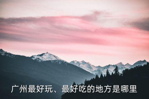 廣州膠友圣地哪里好玩,廣州哪個地方最好玩