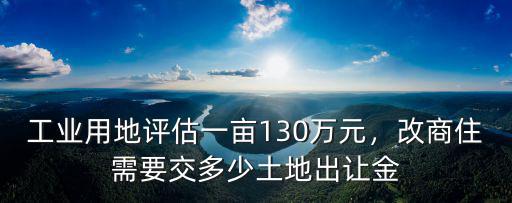 湖州工業(yè)用地現(xiàn)在一畝要交多少銳,工業(yè)用地評估一畝130萬元