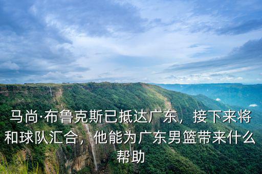 馬尚·布魯克斯已抵達廣東，接下來將和球隊匯合，他能為廣東男籃帶來什么幫助