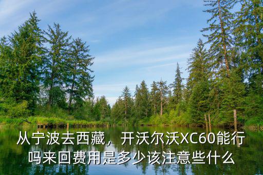 從寧波去西藏，開(kāi)沃爾沃XC60能行嗎來(lái)回費(fèi)用是多少該注意些什么