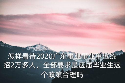怎樣看待2020廣東事業(yè)事業(yè)單位統(tǒng)招2萬多人，全部要求是應(yīng)屆畢業(yè)生這個政策合理嗎